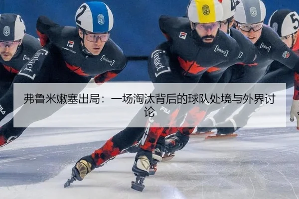 弗鲁米嫩塞出局：一场淘汰背后的球队处境与外界讨论