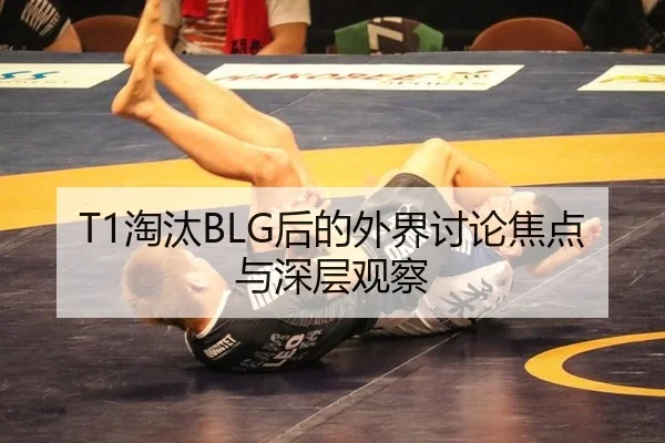 T1淘汰BLG后的外界讨论焦点与深层观察